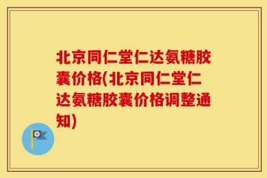 北京同仁堂仁达氨糖胶囊价格(北京同仁堂仁达氨糖胶囊价格调整通知)
