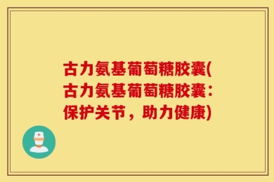 古力氨基葡萄糖胶囊(古力氨基葡萄糖胶囊：保护关节，助力健康)
