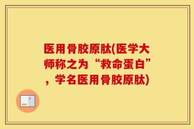 医用骨胶原肽(医学大师称之为“救命蛋白”，学名医用骨胶原肽)
