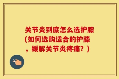 关节炎到底怎么选护膝(如何选购适合的护膝，缓解关节炎疼痛？)
