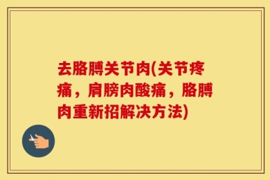 去胳膊关节肉(关节疼痛，肩膀肉酸痛，胳膊肉重新招解决方法)