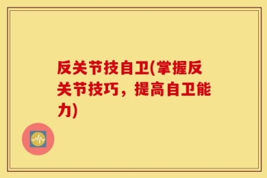 反关节技自卫(掌握反关节技巧，提高自卫能力)