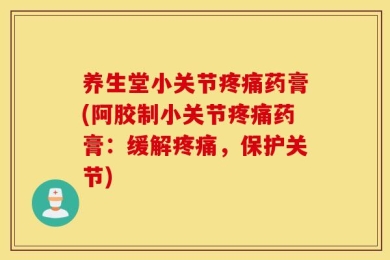 养生堂小关节疼痛药膏(阿胶制小关节疼痛药膏：缓解疼痛，保护关节)