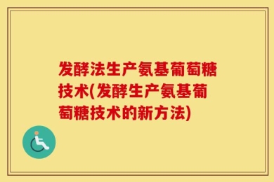 发酵法生产氨基葡萄糖技术(发酵生产氨基葡萄糖技术的新方法)
