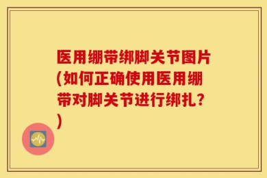 医用绷带绑脚关节图片(如何正确使用医用绷带对脚关节进行绑扎？)