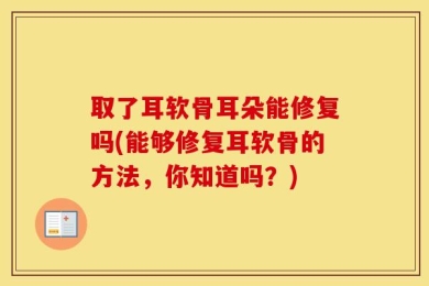 取了耳软骨耳朵能修复吗(能够修复耳软骨的方法，你知道吗？)