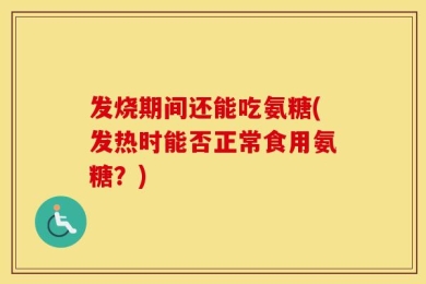 发烧期间还能吃氨糖(发热时能否正常食用氨糖？)