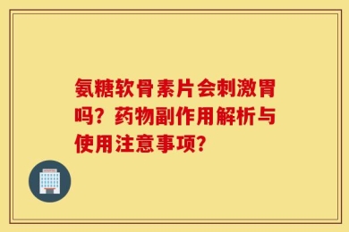 氨糖软骨素片会刺激胃吗？药物副作用解析与使用注意事项？