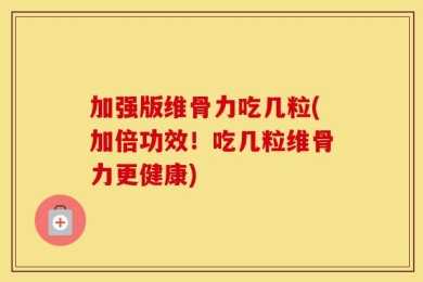 加强版维骨力吃几粒(加倍功效！吃几粒维骨力更健康)