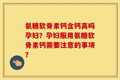 氨糖软骨素钙含钙高吗孕妇？孕妇服用氨糖软骨素钙需要注意的事项？