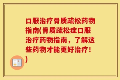 口服治疗骨质疏松药物指南(骨质疏松症口服治疗药物指南，了解这些药物才能更好治疗！)