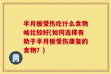 半月板受伤吃什么食物啥比较好(如何选择有助于半月板受伤康复的食物？)