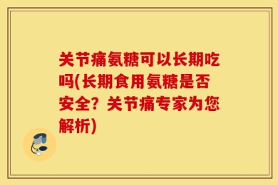 关节痛氨糖可以长期吃吗(长期食用氨糖是否安全？关节痛专家为您解析)