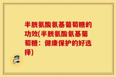 半胱氨酸氨基葡萄糖的功效(半胱氨酸氨基葡萄糖：健康保护的好选择)