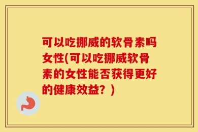 可以吃挪威的软骨素吗女性(可以吃挪威软骨素的女性能否获得更好的健康效益？)