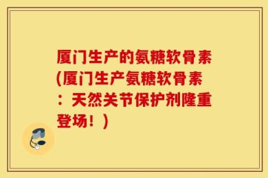 厦门生产的氨糖软骨素(厦门生产氨糖软骨素：天然关节保护剂隆重登场！)