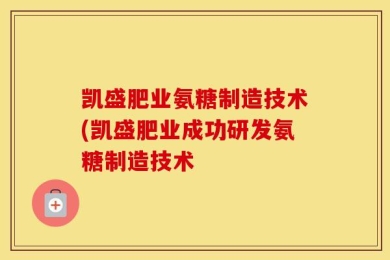 凯盛肥业氨糖制造技术(凯盛肥业成功研发氨糖制造技术