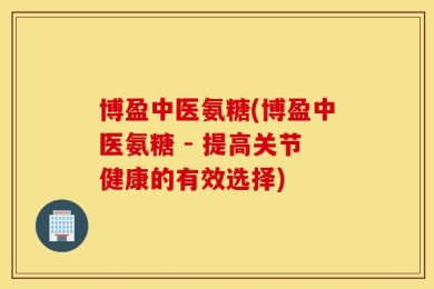 博盈中医氨糖(博盈中医氨糖 - 提高关节健康的有效选择)