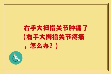 右手大拇指关节肿痛了(右手大拇指关节疼痛，怎么办？)