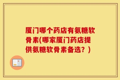 厦门哪个药店有氨糖软骨素(哪家厦门药店提供氨糖软骨素备选？)