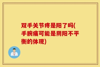 双手关节疼是阳了吗(手腕痛可能是阴阳不平衡的体现)