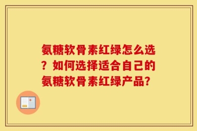 氨糖软骨素红绿怎么选？如何选择适合自己的氨糖软骨素红绿产品？