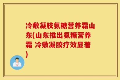 冷敷凝胶氨糖营养霜山东(山东推出氨糖营养霜 冷敷凝胶疗效显著)