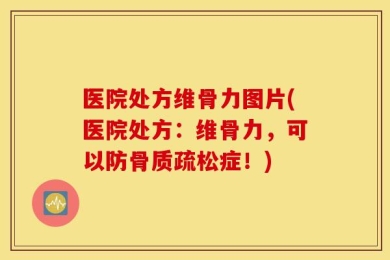 医院处方维骨力图片(医院处方：维骨力，可以防骨质疏松症！)