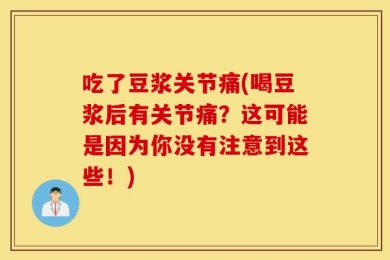 吃了豆浆关节痛(喝豆浆后有关节痛？这可能是因为你没有注意到这些！)