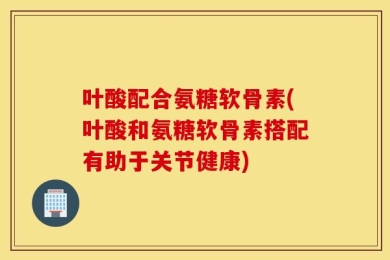 叶酸配合氨糖软骨素(叶酸和氨糖软骨素搭配有助于关节健康)
