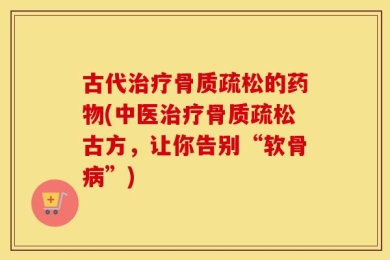 古代治疗骨质疏松的药物(中医治疗骨质疏松古方，让你告别“软骨病”)