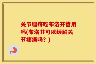 关节腿疼吃布洛芬管用吗(布洛芬可以缓解关节疼痛吗？)