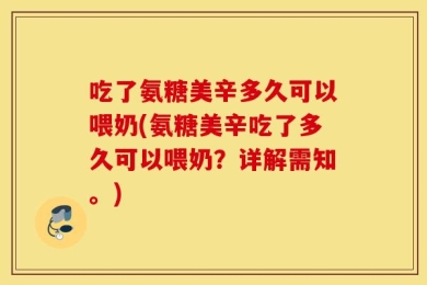 吃了氨糖美辛多久可以喂奶(氨糖美辛吃了多久可以喂奶？详解需知。)