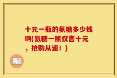 十元一瓶的氨糖多少钱啊(氨糖一瓶仅售十元，抢购从速！)