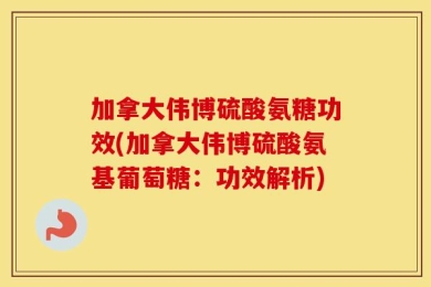 加拿大伟博硫酸氨糖功效(加拿大伟博硫酸氨基葡萄糖：功效解析)