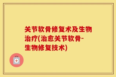 关节软骨修复术及生物治疗(治愈关节软骨-生物修复技术)