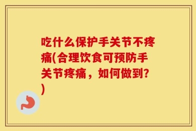 吃什么保护手关节不疼痛(合理饮食可预防手关节疼痛，如何做到？)
