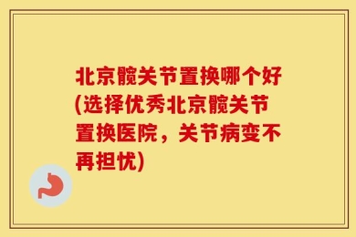 北京髋关节置换哪个好(选择优秀北京髋关节置换医院，关节病变不再担忧)