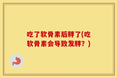 吃了软骨素后胖了(吃软骨素会导致发胖？)