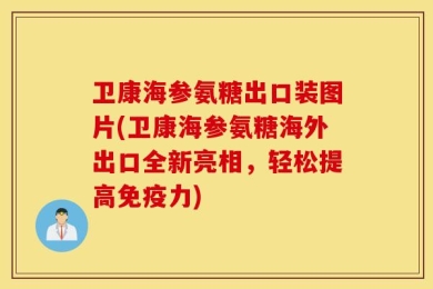 卫康海参氨糖出口装图片(卫康海参氨糖海外出口全新亮相，轻松提高免疫力)