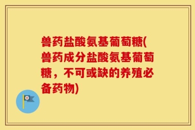 兽药盐酸氨基葡萄糖(兽药成分盐酸氨基葡萄糖，不可或缺的养殖必备药物)