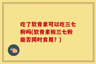 吃了软骨素可以吃三七粉吗(软骨素和三七粉能否同时食用？)