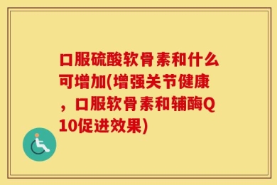 口服硫酸软骨素和什么可增加(增强关节健康，口服软骨素和辅酶Q10促进效果)