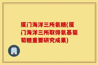 厦门海洋三所氨糖(厦门海洋三所取得氨基葡萄糖重要研究成果)