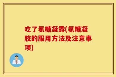 吃了氨糖凝露(氨糖凝胶的服用方法及注意事项)