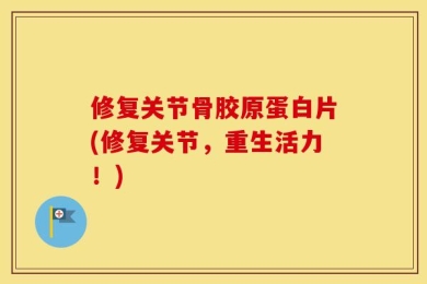 修复关节骨胶原蛋白片(修复关节，重生活力！)