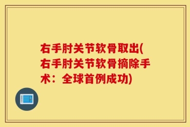 右手肘关节软骨取出(右手肘关节软骨摘除手术：全球首例成功)