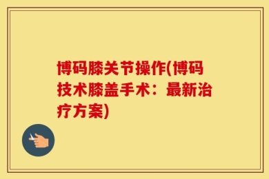 博码膝关节操作(博码技术膝盖手术：最新治疗方案)