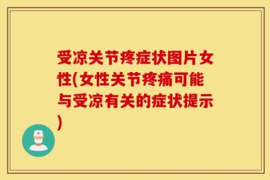 受凉关节疼症状图片女性(女性关节疼痛可能与受凉有关的症状提示)