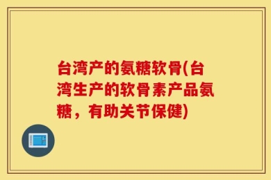 台湾产的氨糖软骨(台湾生产的软骨素产品氨糖，有助关节保健)